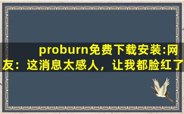 proburn免费下载安装:网友：这消息太感人，让我都脸红了！