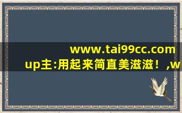 www.tai99cc.comup主:用起来简直美滋滋！,www开头的域名